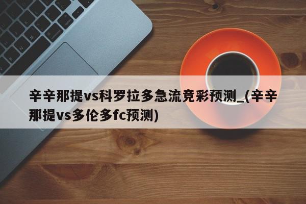 辛辛那提vs科罗拉多急流竞彩预测_(辛辛那提vs多伦多fc预测)