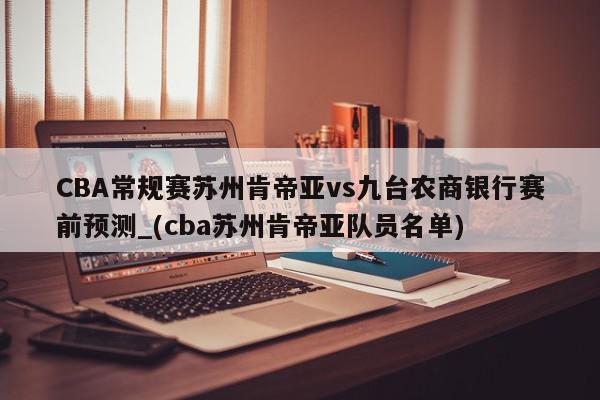 CBA常规赛苏州肯帝亚vs九台农商银行赛前预测_(cba苏州肯帝亚队员名单)