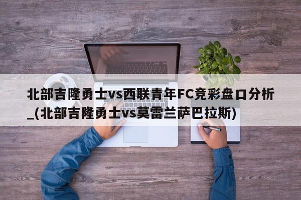 北部吉隆勇士vs西联青年FC竞彩盘口分析_(北部吉隆勇士vs莫雷兰萨巴拉斯)