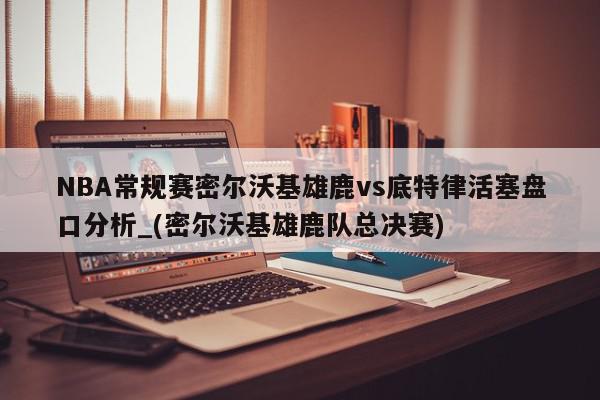 NBA常规赛密尔沃基雄鹿vs底特律活塞盘口分析_(密尔沃基雄鹿队总决赛)