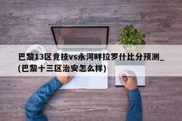 巴黎13区竞技vs永河畔拉罗什比分预测_(巴黎十三区治安怎么样)