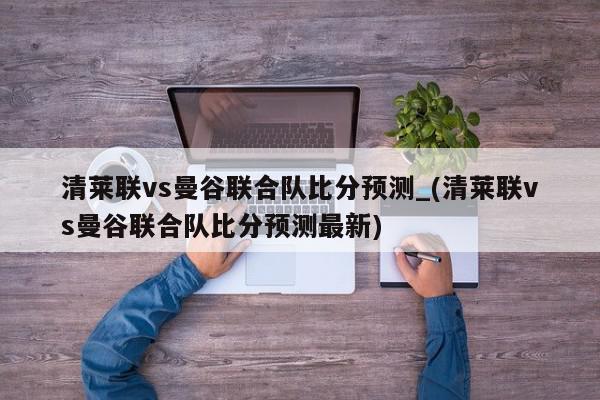 清莱联vs曼谷联合队比分预测_(清莱联vs曼谷联合队比分预测最新)