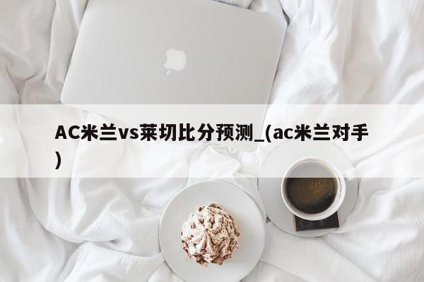 AC米兰vs莱切比分预测_(ac米兰对手)