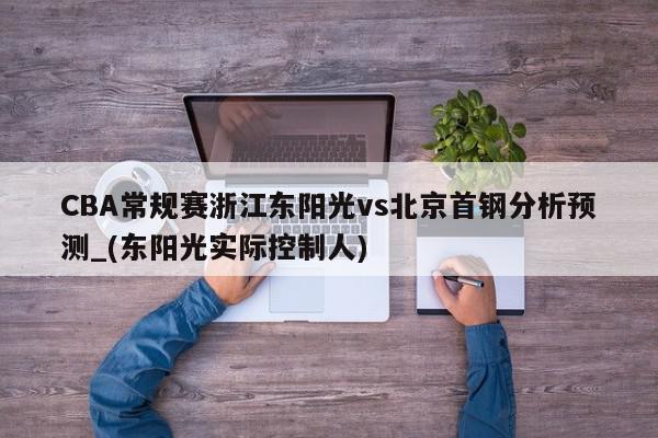 CBA常规赛浙江东阳光vs北京首钢分析预测_(东阳光实际控制人)