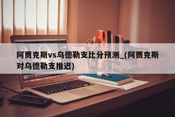 阿贾克斯vs乌德勒支比分预测_(阿贾克斯对乌德勒支推迟)