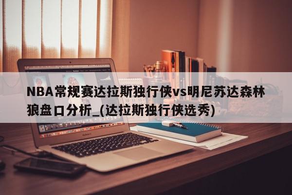 NBA常规赛达拉斯独行侠vs明尼苏达森林狼盘口分析_(达拉斯独行侠选秀)