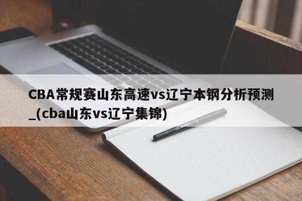 CBA常规赛山东高速vs辽宁本钢分析预测_(cba山东vs辽宁集锦)