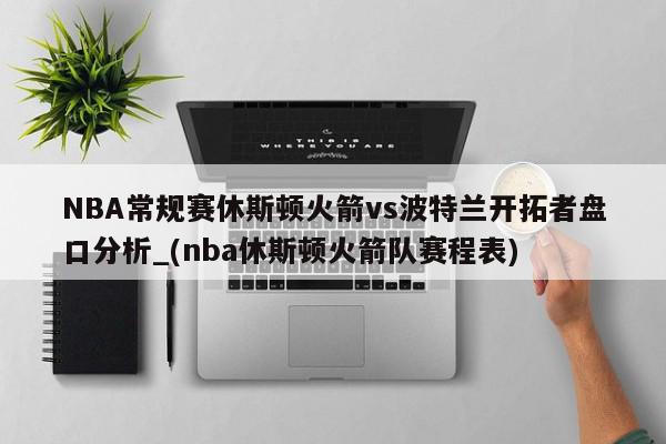 NBA常规赛休斯顿火箭vs波特兰开拓者盘口分析_(nba休斯顿火箭队赛程表)