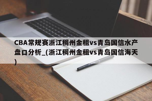 CBA常规赛浙江稠州金租vs青岛国信水产盘口分析_(浙江稠州金租vs青岛国信海天)