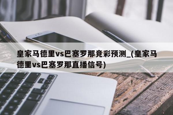 皇家马德里vs巴塞罗那竞彩预测_(皇家马德里vs巴塞罗那直播信号)