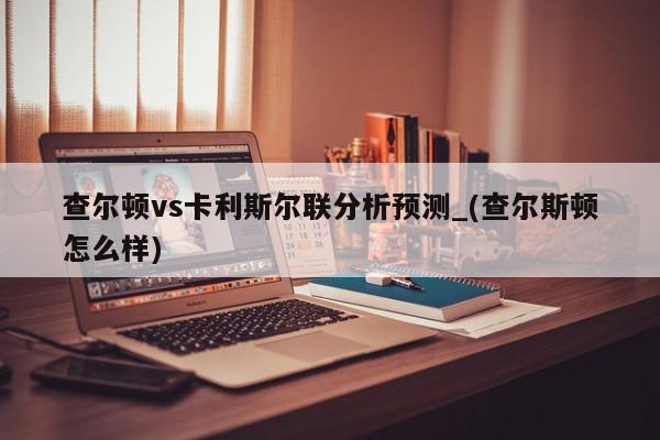 查尔顿vs卡利斯尔联分析预测_(查尔斯顿怎么样)