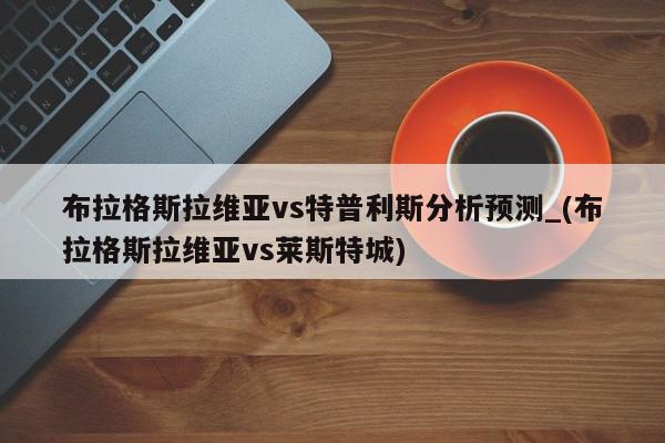 布拉格斯拉维亚vs特普利斯分析预测_(布拉格斯拉维亚vs莱斯特城)