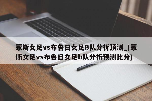 蒙斯女足vs布鲁日女足B队分析预测_(蒙斯女足vs布鲁日女足b队分析预测比分)