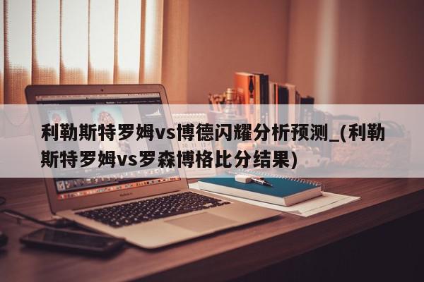 利勒斯特罗姆vs博德闪耀分析预测_(利勒斯特罗姆vs罗森博格比分结果)