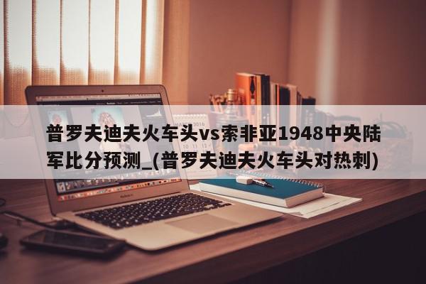 普罗夫迪夫火车头vs索非亚1948中央陆军比分预测_(普罗夫迪夫火车头对热刺)