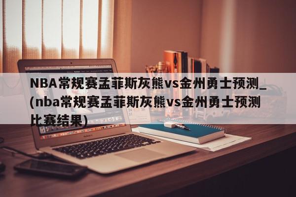 NBA常规赛孟菲斯灰熊vs金州勇士预测_(nba常规赛孟菲斯灰熊vs金州勇士预测比赛结果)