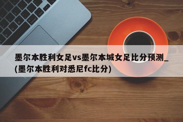 墨尔本胜利女足vs墨尔本城女足比分预测_(墨尔本胜利对悉尼fc比分)