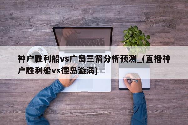 神户胜利船vs广岛三箭分析预测_(直播神户胜利船vs德岛漩涡)