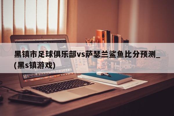 黑镇市足球俱乐部vs萨瑟兰鲨鱼比分预测_(黑s镇游戏)