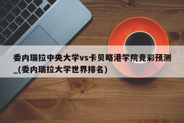 委内瑞拉中央大学vs卡贝略港学院竞彩预测_(委内瑞拉大学世界排名)