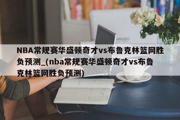 NBA常规赛华盛顿奇才vs布鲁克林篮网胜负预测_(nba常规赛华盛顿奇才vs布鲁克林篮网胜负预测)