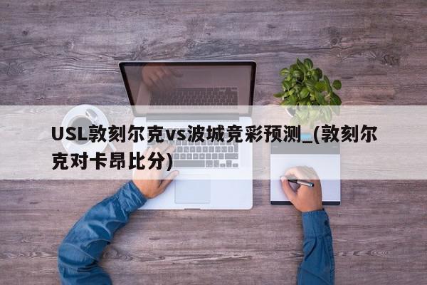 USL敦刻尔克vs波城竞彩预测_(敦刻尔克对卡昂比分)