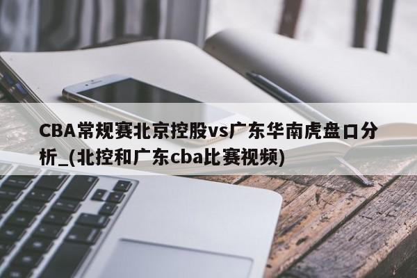 CBA常规赛北京控股vs广东华南虎盘口分析_(北控和广东cba比赛视频)