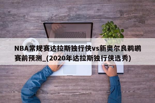 NBA常规赛达拉斯独行侠vs新奥尔良鹈鹕赛前预测_(2020年达拉斯独行侠选秀)