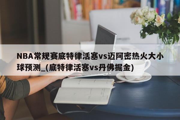 NBA常规赛底特律活塞vs迈阿密热火大小球预测_(底特律活塞vs丹佛掘金)