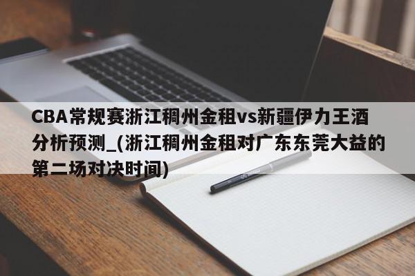 CBA常规赛浙江稠州金租vs新疆伊力王酒分析预测_(浙江稠州金租对广东东莞大益的第二场对决时间)