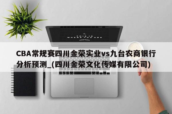 CBA常规赛四川金荣实业vs九台农商银行分析预测_(四川金荣文化传媒有限公司)