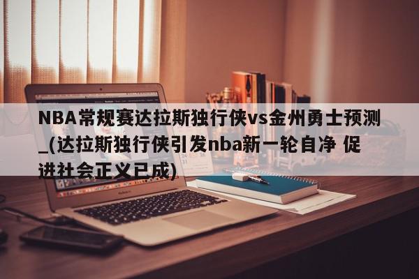 NBA常规赛达拉斯独行侠vs金州勇士预测_(达拉斯独行侠引发nba新一轮自净 促进社会正义已成)