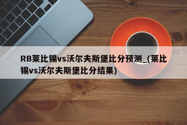 RB莱比锡vs沃尔夫斯堡比分预测_(莱比锡vs沃尔夫斯堡比分结果)