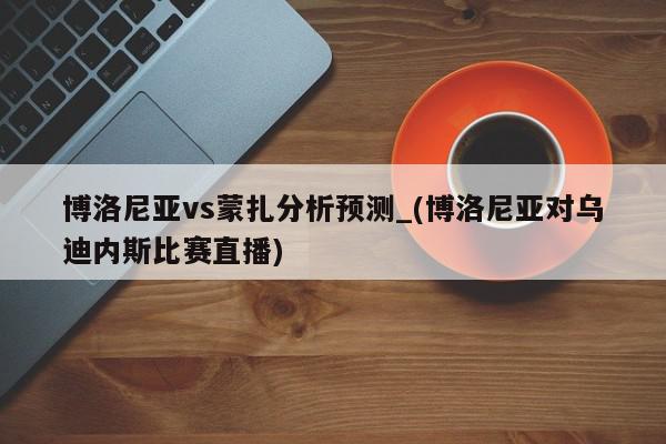 博洛尼亚vs蒙扎分析预测_(博洛尼亚对乌迪内斯比赛直播)