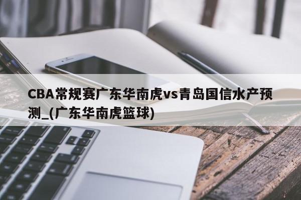 CBA常规赛广东华南虎vs青岛国信水产预测_(广东华南虎篮球)