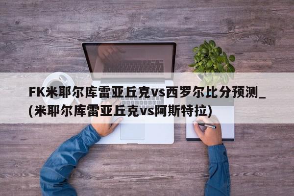 FK米耶尔库雷亚丘克vs西罗尔比分预测_(米耶尔库雷亚丘克vs阿斯特拉)