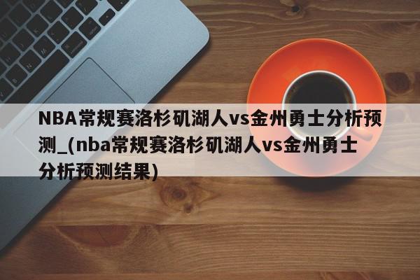 NBA常规赛洛杉矶湖人vs金州勇士分析预测_(nba常规赛洛杉矶湖人vs金州勇士分析预测结果)