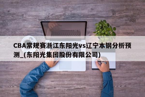 CBA常规赛浙江东阳光vs辽宁本钢分析预测_(东阳光集团股份有限公司)