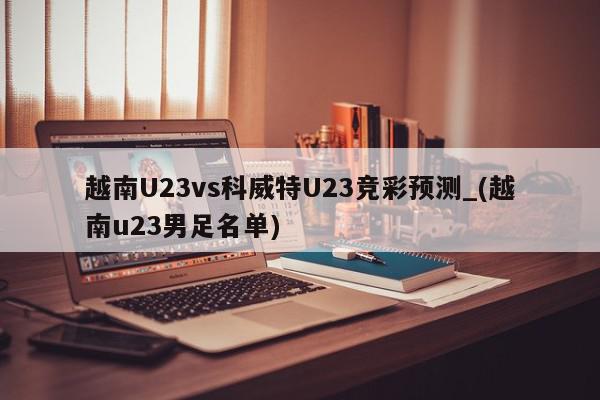 越南U23vs科威特U23竞彩预测_(越南u23男足名单)