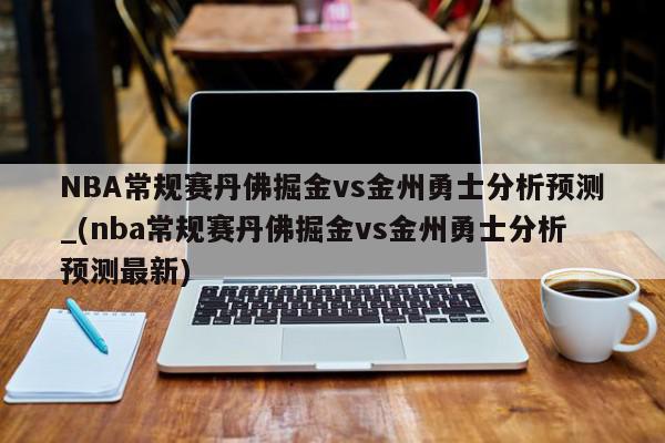 NBA常规赛丹佛掘金vs金州勇士分析预测_(nba常规赛丹佛掘金vs金州勇士分析预测最新)