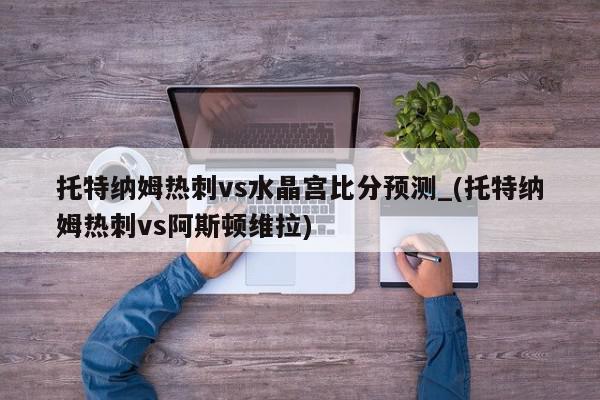 托特纳姆热刺vs水晶宫比分预测_(托特纳姆热刺vs阿斯顿维拉)