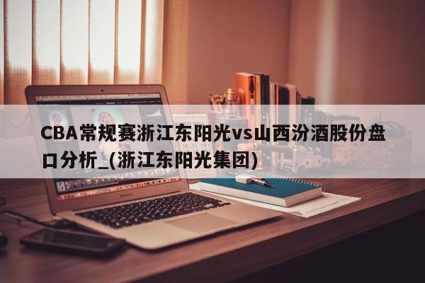 CBA常规赛浙江东阳光vs山西汾酒股份盘口分析_(浙江东阳光集团)