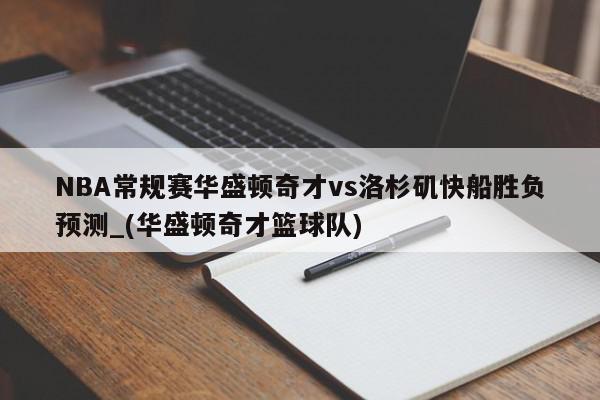 NBA常规赛华盛顿奇才vs洛杉矶快船胜负预测_(华盛顿奇才篮球队)