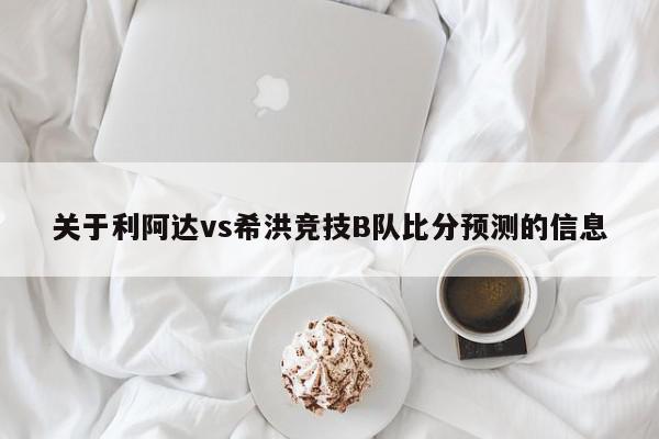 关于利阿达vs希洪竞技B队比分预测的信息