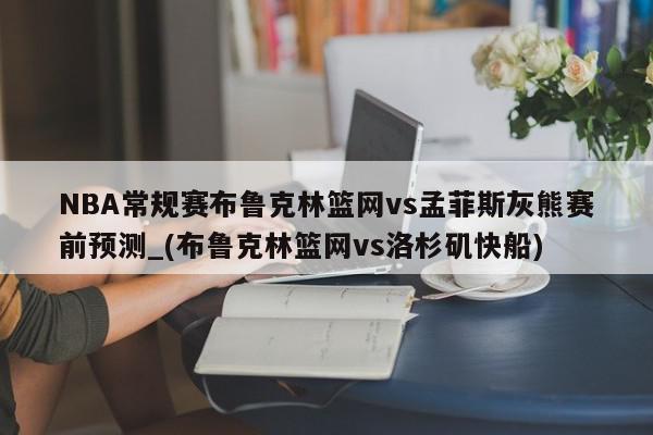 NBA常规赛布鲁克林篮网vs孟菲斯灰熊赛前预测_(布鲁克林篮网vs洛杉矶快船)