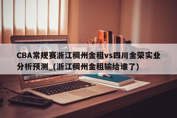 CBA常规赛浙江稠州金租vs四川金荣实业分析预测_(浙江稠州金租输给谁了)