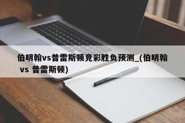 伯明翰vs普雷斯顿竞彩胜负预测_(伯明翰 vs 普雷斯顿)