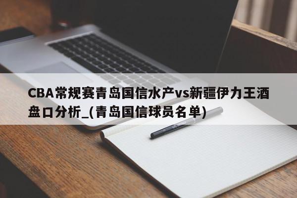 CBA常规赛青岛国信水产vs新疆伊力王酒盘口分析_(青岛国信球员名单)