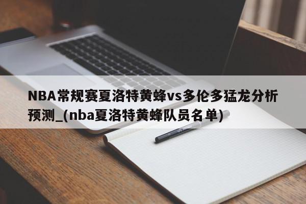 NBA常规赛夏洛特黄蜂vs多伦多猛龙分析预测_(nba夏洛特黄蜂队员名单)