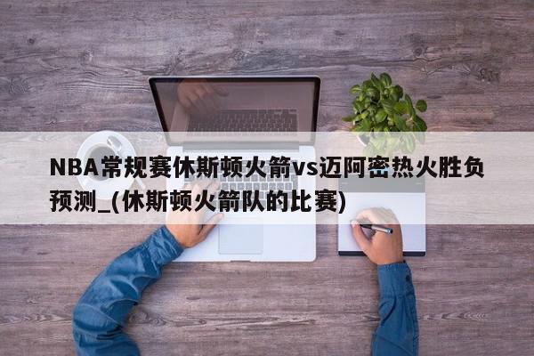 NBA常规赛休斯顿火箭vs迈阿密热火胜负预测_(休斯顿火箭队的比赛)